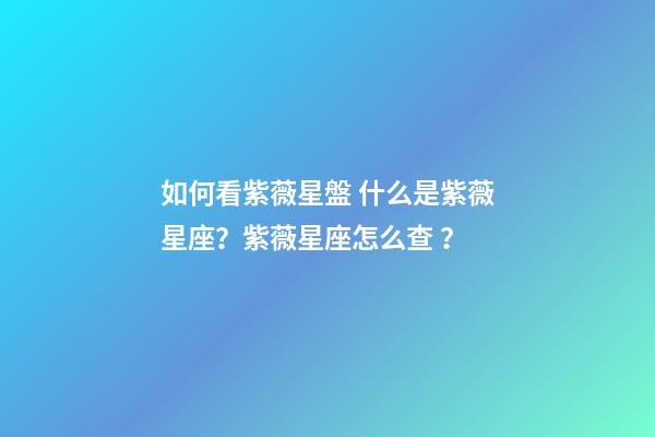 如何看紫薇星盤 什么是紫薇星座？紫薇星座怎么查？